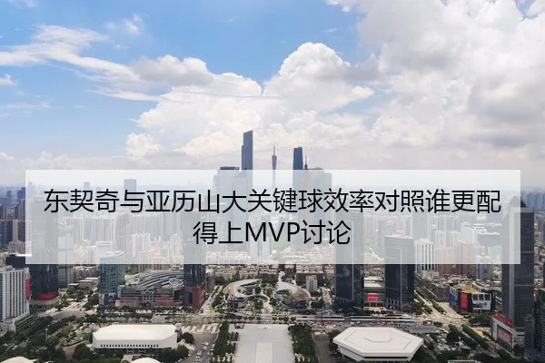 东契奇与亚历山大关键球效率对照谁更配得上MVP讨论