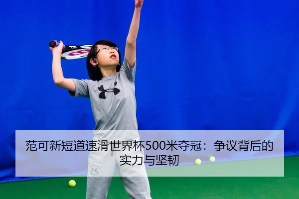 范可新短道速滑世界杯500米夺冠：争议背后的实力与坚韧