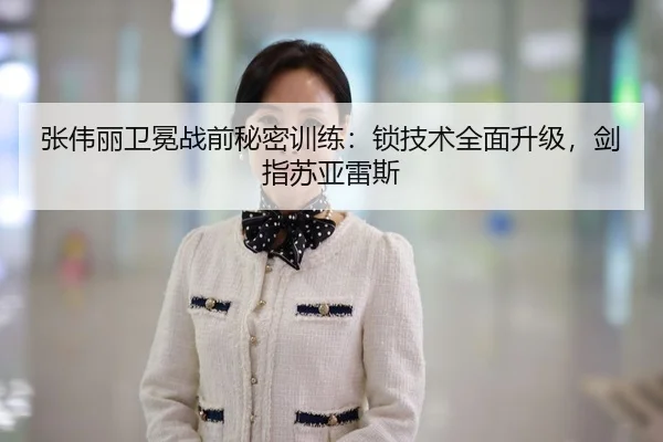 张伟丽卫冕战前秘密训练：锁技术全面升级，剑指苏亚雷斯