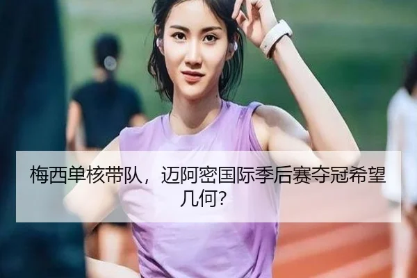梅西单核带队，迈阿密国际季后赛夺冠希望几何？