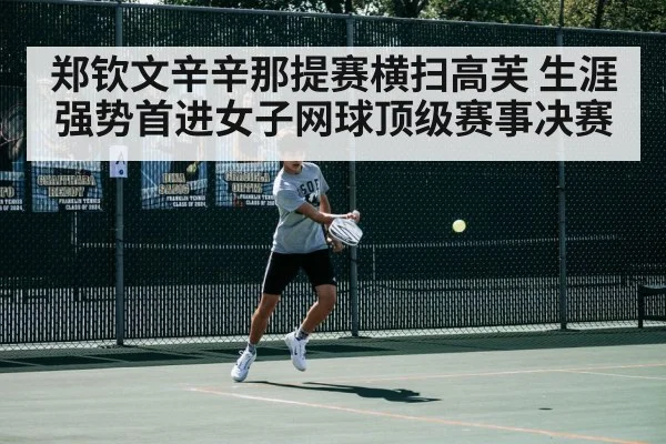 郑钦文辛辛那提赛横扫高芙 生涯强势首进女子网球顶级赛事决赛