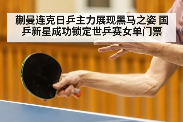蒯曼连克日乒主力展现黑马之姿 国乒新星成功锁定世乒赛女单门票