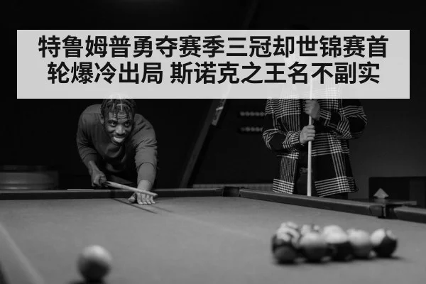 特鲁姆普勇夺赛季三冠却世锦赛首轮爆冷出局 斯诺克之王名不副实